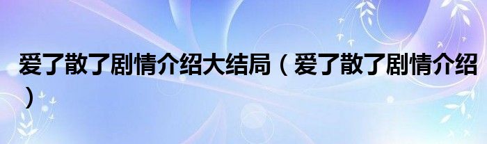  爱了散了剧情介绍大结局（爱了散了剧情介绍）