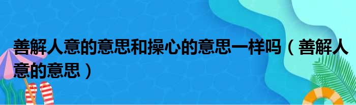 善解人意的意思和操心的意思一样吗（善解人意的意思）