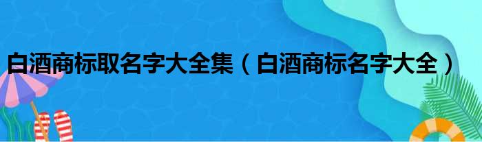 白酒商标取名字大全集（白酒商标名字大全）