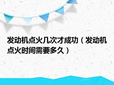 发动机点火几次才成功（发动机点火时间需要多久）