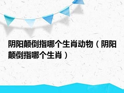 阴阳颠倒指哪个生肖动物（阴阳颠倒指哪个生肖）