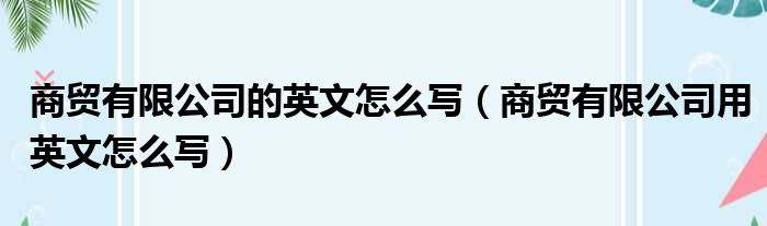 商贸有限公司的英文怎么写（商贸有限公司用英文怎么写）