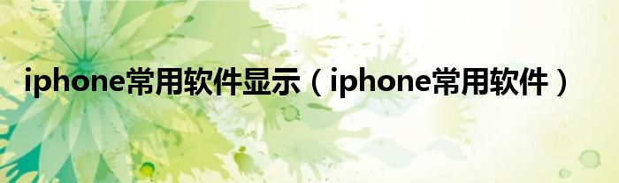  iphone常用软件显示（iphone常用软件）