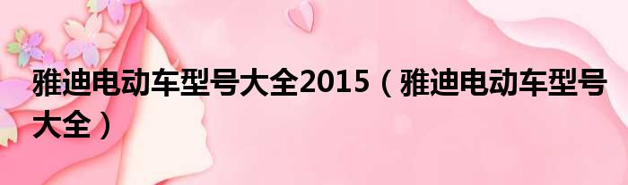 雅迪电动车型号大全2015（雅迪电动车型号大全）