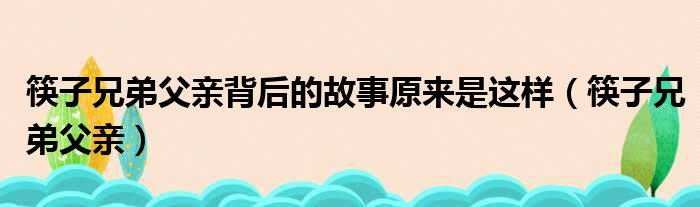 筷子兄弟父亲背后的故事原来是这样（筷子兄弟父亲）