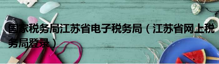 国家税务局江苏省电子税务局（江苏省网上税务局登录）