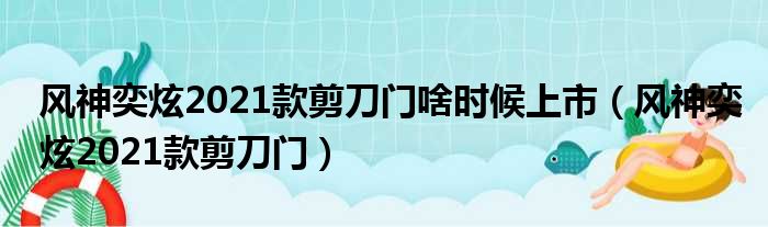 风神奕炫2021款剪刀门啥时候上市（风神奕炫2021款剪刀门）