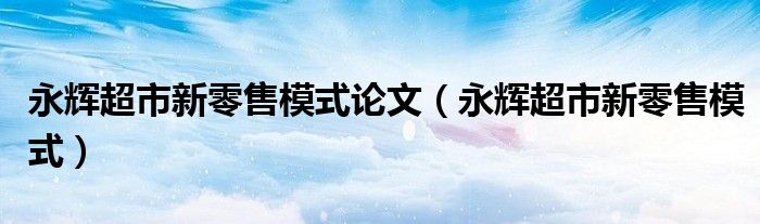 永辉超市新零售模式论文（永辉超市新零售模式）