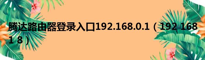 腾达路由器登录入口192.168.0.1（192 168 1 8）