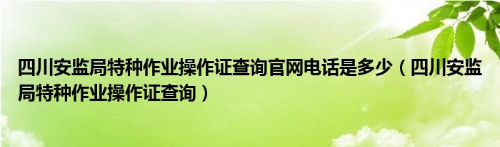 四川安监局特种作业操作证查询官网电话是多少（四川安监局特种作业操作证查询）