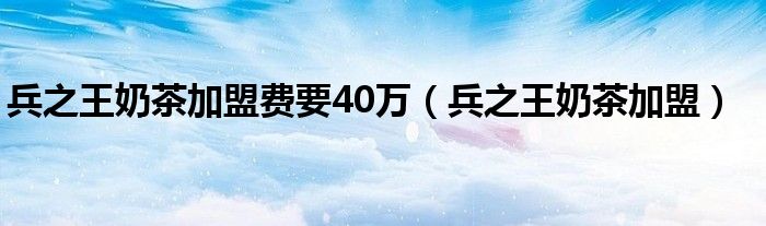 兵之王奶茶加盟费要40万（兵之王奶茶加盟）