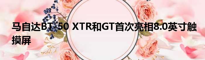 马自达BT-50 XTR和GT首次亮相8.0英寸触摸屏