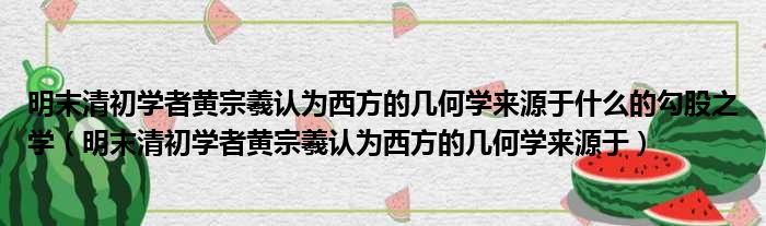 明末清初学者黄宗羲认为西方的几何学来源于什么的勾股之学（明末清初学者黄宗羲认为西方的几何学来源于）