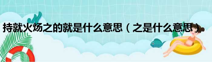 持就火炀之的就是什么意思（之是什么意思）