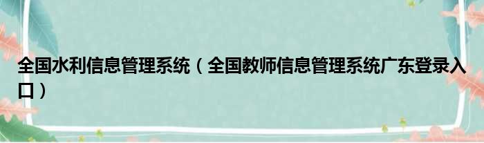 全国水利信息管理系统（全国教师信息管理系统广东登录入口）