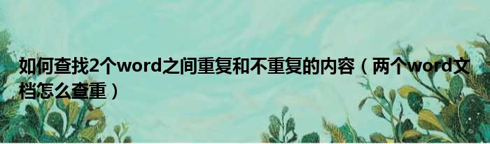 如何查找2个word之间重复和不重复的内容（两个word文档怎么查重）