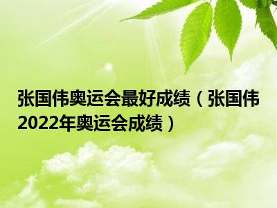 张国伟奥运会最好成绩（张国伟2022年奥运会成绩）