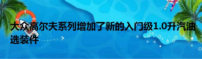 大众高尔夫系列增加了新的入门级1.0升汽油选装件