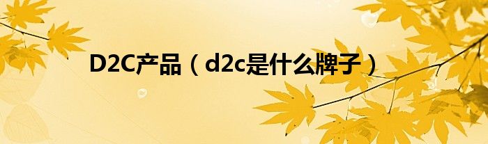  D2C产品（d2c是什么牌子）