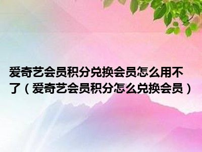 爱奇艺会员积分兑换会员怎么用不了（爱奇艺会员积分怎么兑换会员）