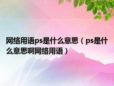 网络用语ps是什么意思（ps是什么意思啊网络用语）