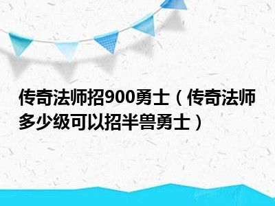 传奇法师招900勇士（传奇法师多少级可以招半兽勇士）