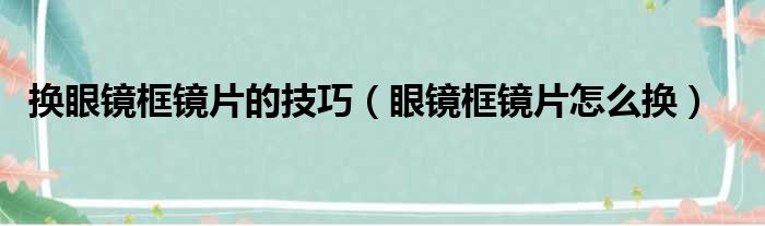 换眼镜框镜片的技巧（眼镜框镜片怎么换）