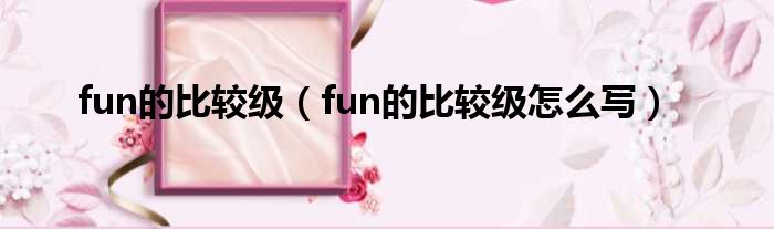 fun的比较级（fun的比较级怎么写）