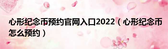 心形纪念币预约官网入口2022（心形纪念币怎么预约）