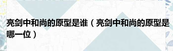 亮剑中和尚的原型是谁（亮剑中和尚的原型是哪一位）