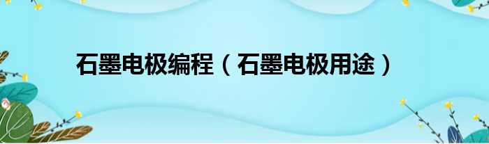 石墨电极编程（石墨电极用途）