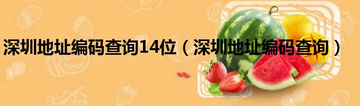 深圳地址编码查询14位（深圳地址编码查询）