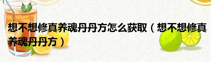 想不想修真养魂丹丹方怎么获取（想不想修真养魂丹丹方）