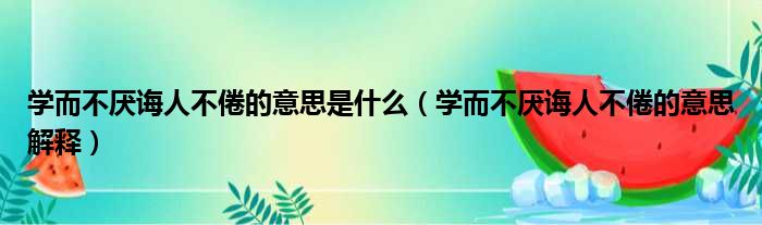 学而不厌诲人不倦的意思是什么（学而不厌诲人不倦的意思解释）