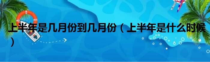 上半年是几月份到几月份（上半年是什么时候）