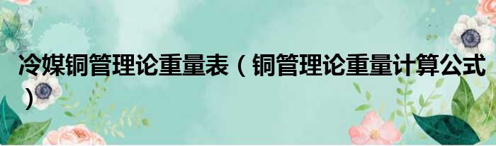 冷媒铜管理论重量表（铜管理论重量计算公式）