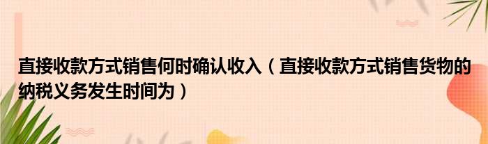 直接收款方式销售何时确认收入（直接收款方式销售货物的纳税义务发生时间为）