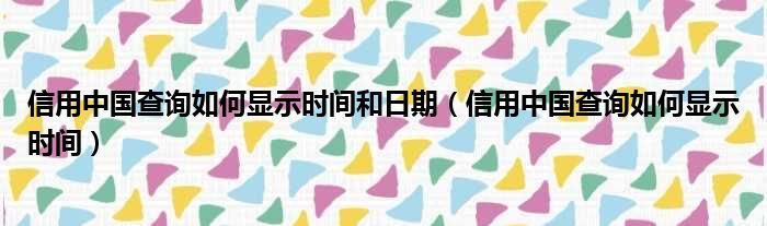 信用中国查询如何显示时间和日期（信用中国查询如何显示时间）