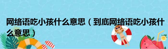 网络语吃小孩什么意思（到底网络语吃小孩什么意思）