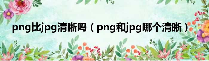 png比jpg清晰吗（png和jpg哪个清晰）