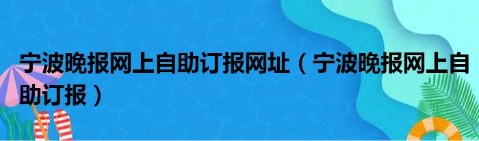 宁波晚报网上自助订报网址（宁波晚报网上自助订报）