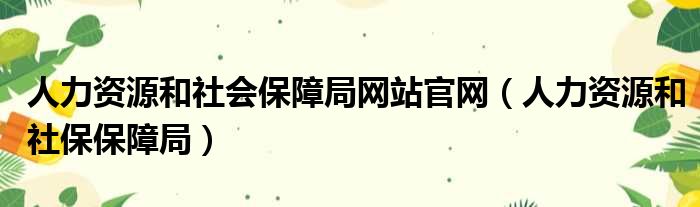 人力资源和社会保障局网站官网（人力资源和社保保障局）