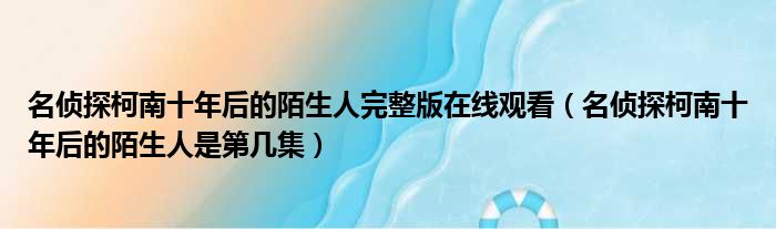 名侦探柯南十年后的陌生人完整版在线观看（名侦探柯南十年后的陌生人是第几集）