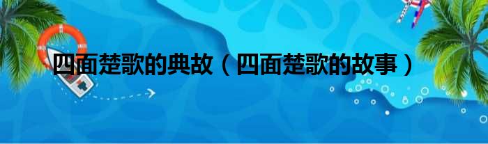 四面楚歌的典故（四面楚歌的故事）