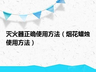 灭火器正确使用方法（烟花蜡烛使用方法）