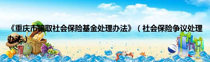 《重庆市骗取社会保险基金处理办法》（社会保险争议处理办法）