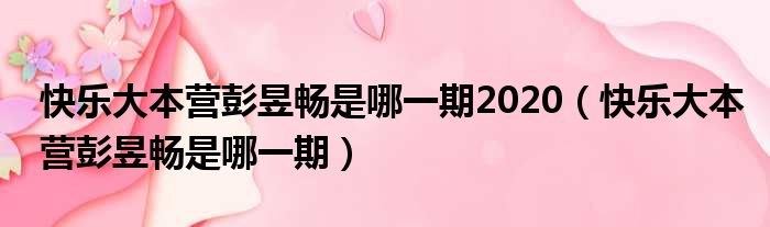 快乐大本营彭昱畅是哪一期2020（快乐大本营彭昱畅是哪一期）