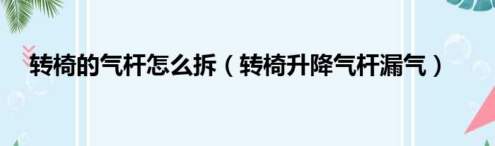 转椅的气杆怎么拆（转椅升降气杆漏气）