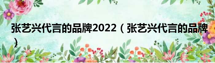 张艺兴代言的品牌2022（张艺兴代言的品牌）