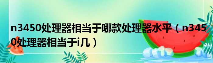 n3450处理器相当于哪款处理器水平（n3450处理器相当于i几）